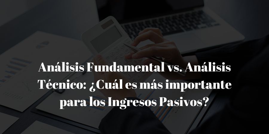 Análisis Fundamental vs. Análisis Técnico: ¿Cuál es más importante para los Ingresos Pasivos?